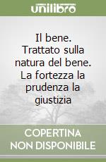 Il bene. Trattato sulla natura del bene. La fortezza la prudenza la giustizia