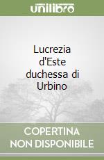 Lucrezia d'Este duchessa di Urbino libro