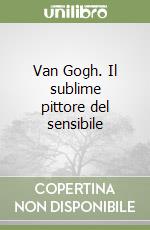 Van Gogh. Il sublime pittore del sensibile