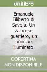 Emanuele Filiberto di Savoia. Un valoroso guerriero, un principe illuminato libro