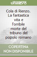 Cola di Rienzo. La fantastica vita e l'orribile morte del tribuno del popolo romano libro