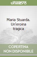 Maria Stuarda. Un'eroina tragica libro