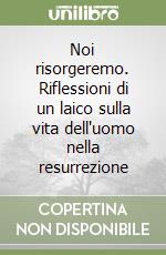 Noi risorgeremo. Riflessioni di un laico sulla vita dell'uomo nella resurrezione libro