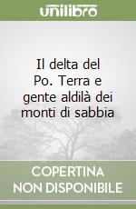 Il delta del Po. Terra e gente aldilà dei monti di sabbia libro