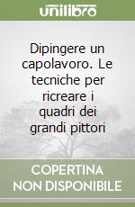 Dipingere un capolavoro. Le tecniche per ricreare i quadri dei grandi pittori libro