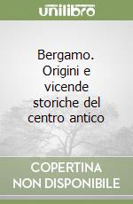 Bergamo. Origini e vicende storiche del centro antico libro