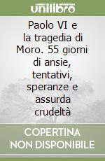 Paolo VI e la tragedia di Moro. 55 giorni di ansie, tentativi, speranze e assurda crudeltà libro