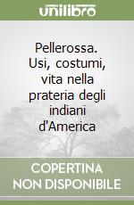 Pellerossa. Usi, costumi, vita nella prateria degli indiani d'America