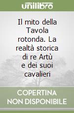 Il mito della Tavola rotonda. La realtà storica di re Artù e dei suoi cavalieri libro