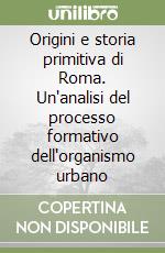 Origini e storia primitiva di Roma. Un'analisi del processo formativo dell'organismo urbano libro