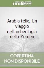 Arabia felix. Un viaggio nell'archeologia dello Yemen libro