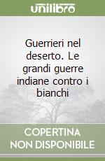 Guerrieri nel deserto. Le grandi guerre indiane contro i bianchi libro