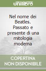 Nel nome dei Beatles. Passato e presente di una mitologia moderna libro