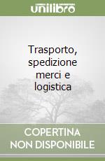 Trasporto, spedizione merci e logistica libro