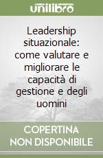 Leadership situazionale: come valutare e migliorare le capacità di gestione e degli uomini libro