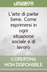 L'arte di parlar bene. Come esprimersi in ogni situazione sociale e di lavoro libro