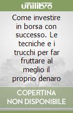 Come investire in borsa con successo. Le tecniche e i trucchi per far fruttare al meglio il proprio denaro