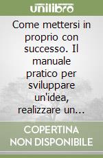 Come mettersi in proprio con successo. Il manuale pratico per sviluppare un'idea, realizzare un progetto e diventare imprenditore libro