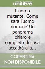 L'uomo mutante. Come sarà l'uomo domani? Un panorama chiaro e completo di cosa accadrà alla nostra specie libro