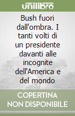 Bush fuori dall'ombra. I tanti volti di un presidente davanti alle incognite dell'America e del mondo libro