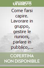 Come farsi capire. Lavorare in gruppo, gestire le riunioni, parlare in pubblico, convincendo libro