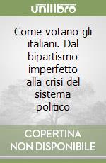 Come votano gli italiani. Dal bipartismo imperfetto alla crisi del sistema politico libro