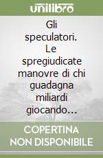 Gli speculatori. Le spregiudicate manovre di chi guadagna miliardi giocando contro lira, sterlina, franco, dollaro