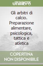 Gli arbitri di calcio. Preparazione alimentare, psicologica, tattica e atletica libro