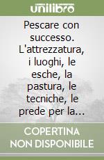 Pescare con successo. L'attrezzatura, i luoghi, le esche, la pastura, le tecniche, le prede per la pesca in acque interne e in mare libro