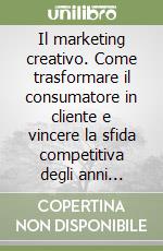 Il marketing creativo. Come trasformare il consumatore in cliente e vincere la sfida competitiva degli anni Novanta