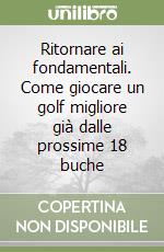 Ritornare ai fondamentali. Come giocare un golf migliore già dalle prossime 18 buche libro