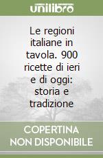 Le regioni italiane in tavola. 900 ricette di ieri e di oggi: storia e tradizione libro