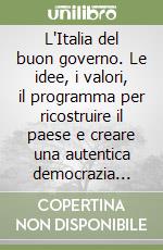 L'Italia del buon governo. Le idee, i valori, il programma per ricostruire il paese e creare una autentica democrazia liberale