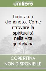 Inno a un dio ignoto. Come ritrovare la spiritualità nella vita quotidiana libro