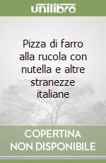 Pizza di farro alla rucola con nutella e altre stranezze italiane libro