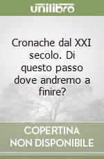 Cronache dal XXI secolo. Di questo passo dove andremo a finire? libro