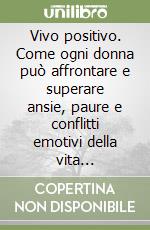 Vivo positivo. Come ogni donna può affrontare e superare ansie, paure e conflitti emotivi della vita quotidiana