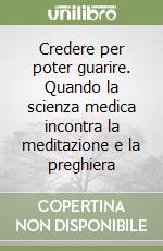 Credere per poter guarire. Quando la scienza medica incontra la meditazione e la preghiera