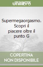 Supermegaorgasmo. Scopri il piacere oltre il punto G