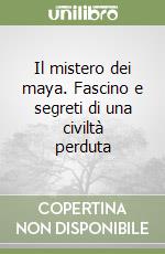 Il mistero dei maya. Fascino e segreti di una civiltà perduta