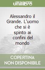 Alessandro il Grande. L'uomo che si è spinto ai confini del mondo