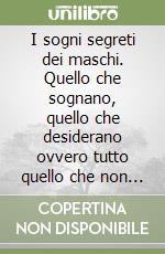 I sogni segreti dei maschi. Quello che sognano, quello che desiderano ovvero tutto quello che non dicono alle donne