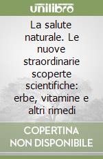 La salute naturale. Le nuove straordinarie scoperte scientifiche: erbe, vitamine e altri rimedi libro