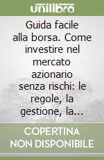 Guida facile alla borsa. Come investire nel mercato azionario senza rischi: le regole, la gestione, la scelta dei titoli libro