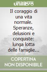 Il coraggio di una vita normale. Speranze, delusioni e conquiste: lunga lotta delle famiglie dei disabili intellettivi e relazionali libro