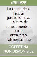 La teoria della felicità gastronomica. La cura di corpo, mente e anima attraverso l'alimentazione libro