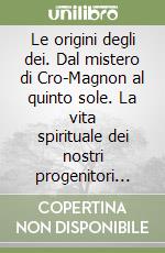 Le origini degli dei. Dal mistero di Cro-Magnon al quinto sole. La vita spirituale dei nostri progenitori alla luce delle ultime scoperte archeologiche libro