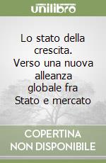 Lo stato della crescita. Verso una nuova alleanza globale fra Stato e mercato libro