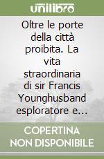 Oltre le porte della città proibita. La vita straordinaria di sir Francis Younghusband esploratore e mistico