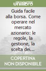 Guida facile alla borsa. Come operare nel mercato azionario: le regole, la gestione, la scelta dei titoli, l'investimento on-line libro